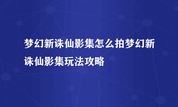梦幻新诛仙影集怎么拍梦幻新诛仙影集玩法攻略