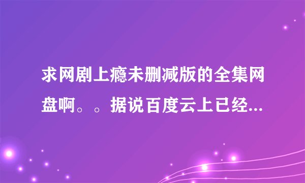 求网剧上瘾未删减版的全集网盘啊。。据说百度云上已经有了。。