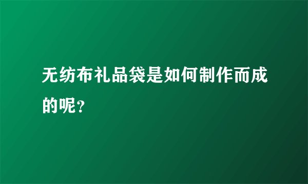 无纺布礼品袋是如何制作而成的呢?