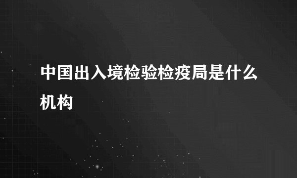 中国出入境检验检疫局是什么机构