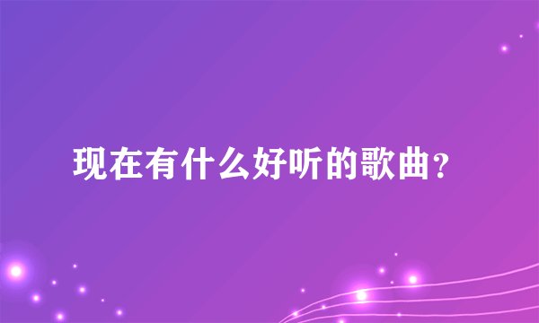 现在有什么好听的歌曲？