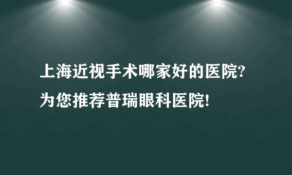 上海近视手术哪家好的医院?为您推荐普瑞眼科医院!