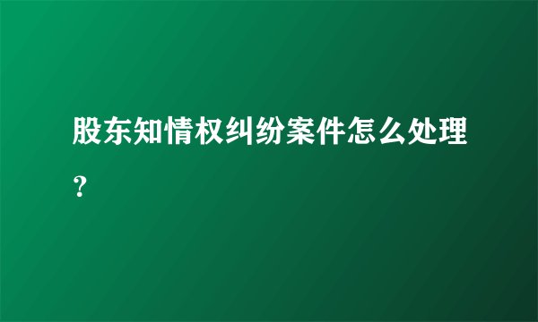 股东知情权纠纷案件怎么处理？