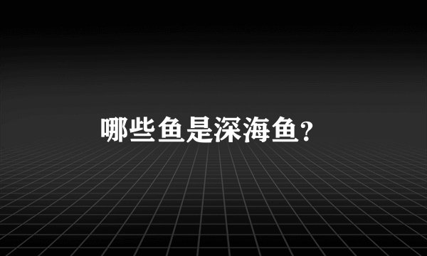 哪些鱼是深海鱼？