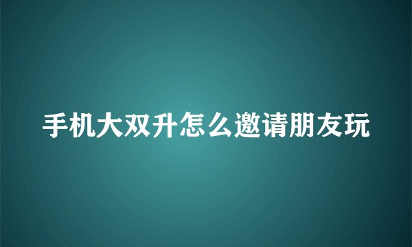 手机大双升怎么邀请朋友玩