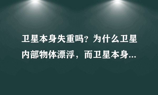 卫星本身失重吗？为什么卫星内部物体漂浮，而卫星本身不漂浮？