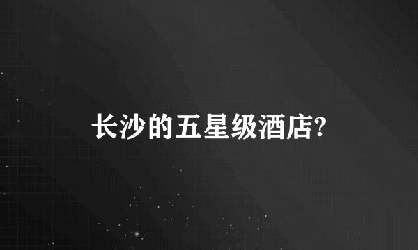 长沙的五星级酒店?
