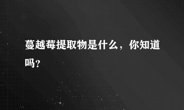 蔓越莓提取物是什么，你知道吗？