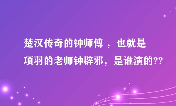 楚汉传奇的钟师傅 ，也就是项羽的老师钟辟邪，是谁演的??