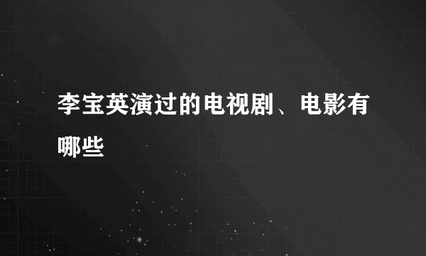李宝英演过的电视剧、电影有哪些