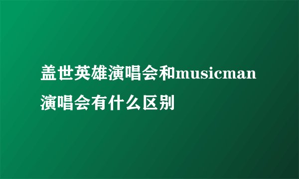 盖世英雄演唱会和musicman演唱会有什么区别