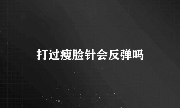 打过瘦脸针会反弹吗