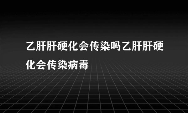 乙肝肝硬化会传染吗乙肝肝硬化会传染病毒