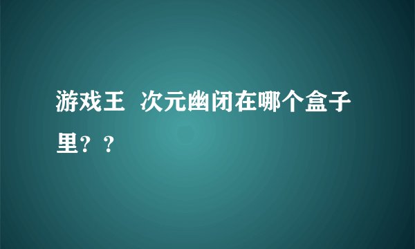 游戏王 次元幽闭在哪个盒子里??