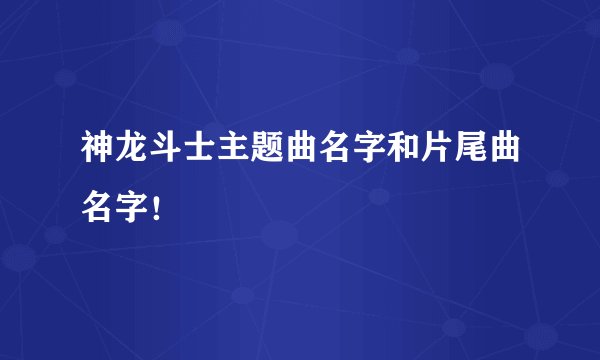 神龙斗士主题曲名字和片尾曲名字！