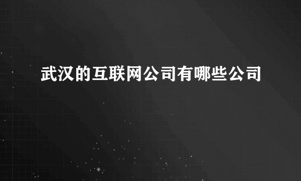 武汉的互联网公司有哪些公司