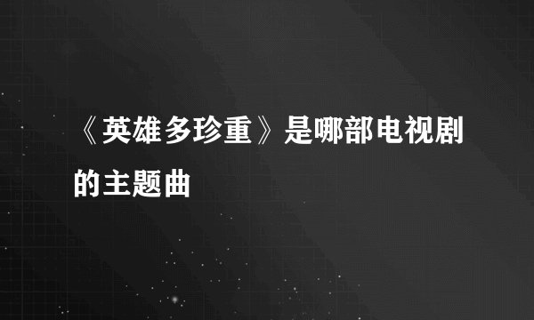 《英雄多珍重》是哪部电视剧的主题曲