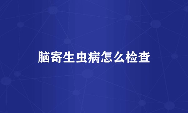 脑寄生虫病怎么检查