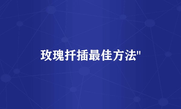 玫瑰扦插最佳方法