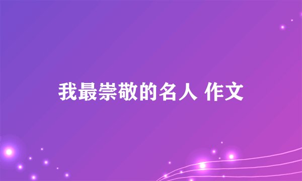 我最崇敬的名人 作文