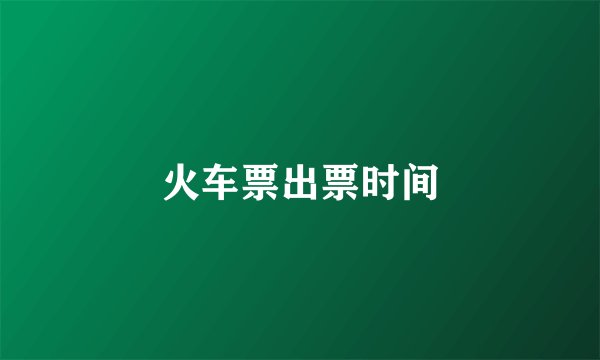 火车票出票时间