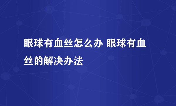 眼球有血丝怎么办 眼球有血丝的解决办法