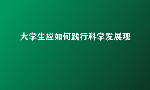 大学生应如何践行科学发展观
