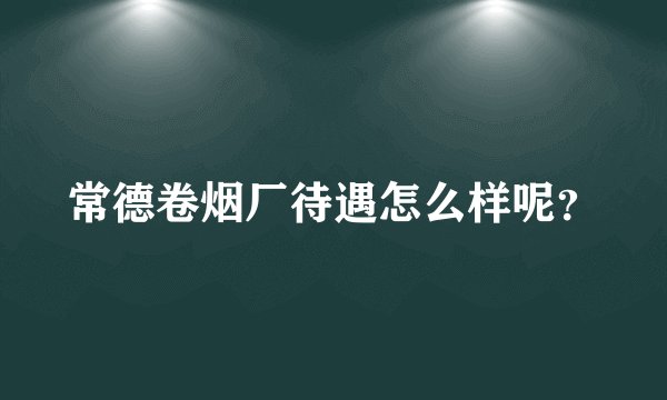 常德卷烟厂待遇怎么样呢？