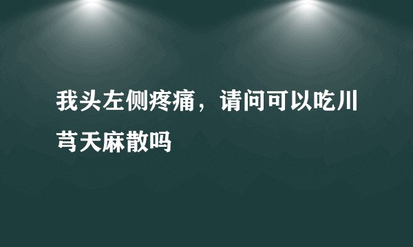 我头左侧疼痛，请问可以吃川芎天麻散吗