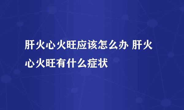 肝火心火旺应该怎么办 肝火心火旺有什么症状