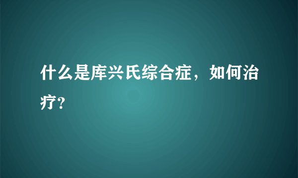 什么是库兴氏综合症，如何治疗？