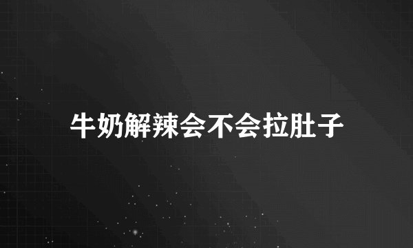 牛奶解辣会不会拉肚子