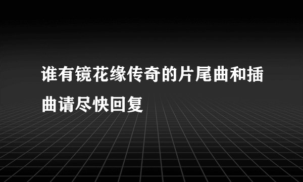 谁有镜花缘传奇的片尾曲和插曲请尽快回复