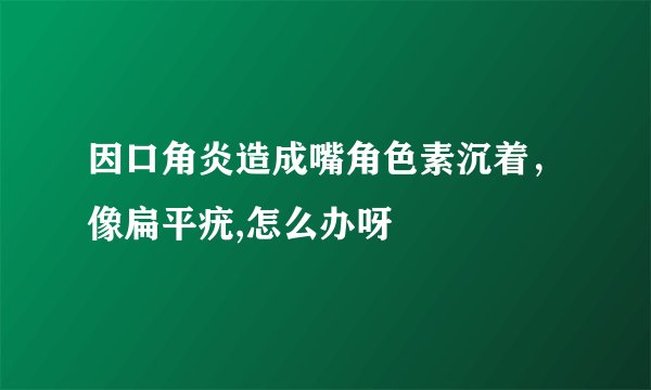 因口角炎造成嘴角色素沉着，像扁平疣,怎么办呀