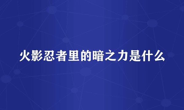 火影忍者里的暗之力是什么