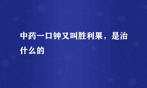 中药一口钟又叫胜利果，是治什么的