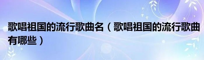 歌唱祖国的流行歌曲名（歌唱祖国的流行歌曲有哪些）