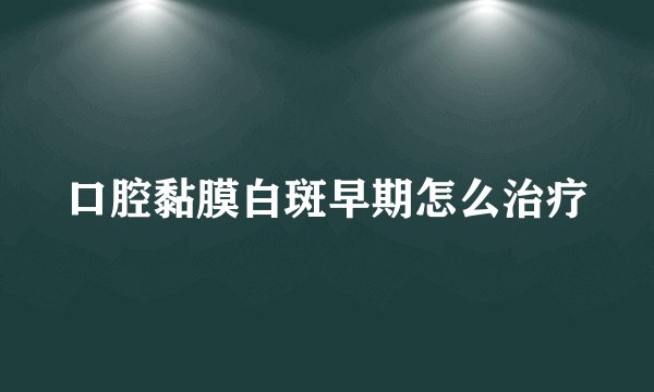 口腔黏膜白斑早期怎么治疗