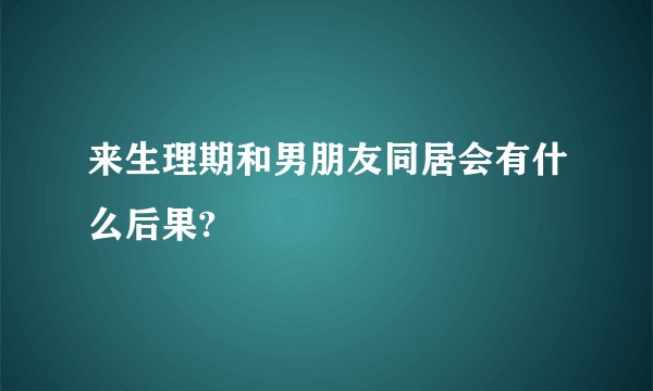 来生理期和男朋友同居会有什么后果?