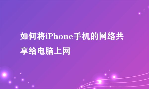如何将iPhone手机的网络共享给电脑上网