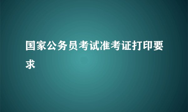 国家公务员考试准考证打印要求