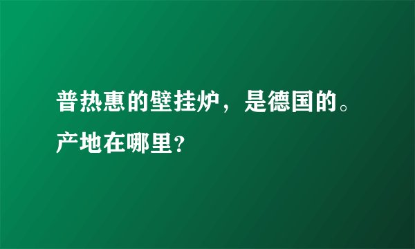 普热惠的壁挂炉,是德国的。产地在哪里?