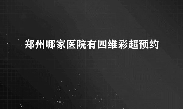 郑州哪家医院有四维彩超预约