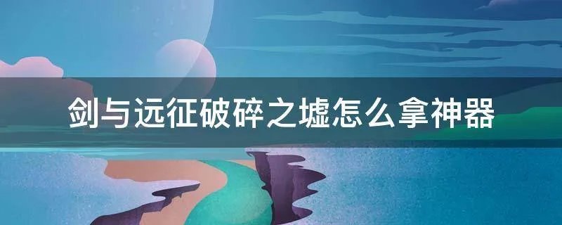剑与远征破碎之墟怎么拿神器