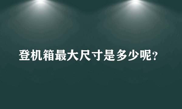 登机箱最大尺寸是多少呢？