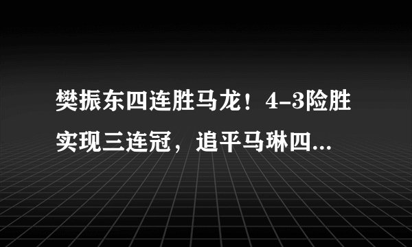 樊振东四连胜马龙！4-3险胜实现三连冠，追平马琳四冠王纪录