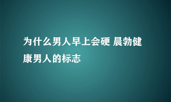 为什么男人早上会硬 晨勃健康男人的标志