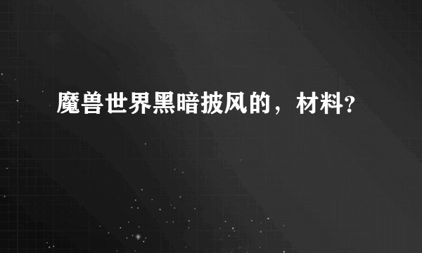 魔兽世界黑暗披风的，材料？