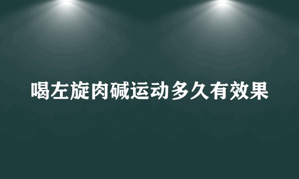 喝左旋肉碱运动多久有效果