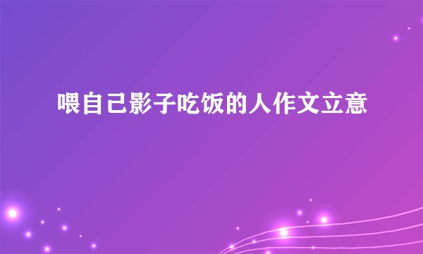 喂自己影子吃饭的人作文立意